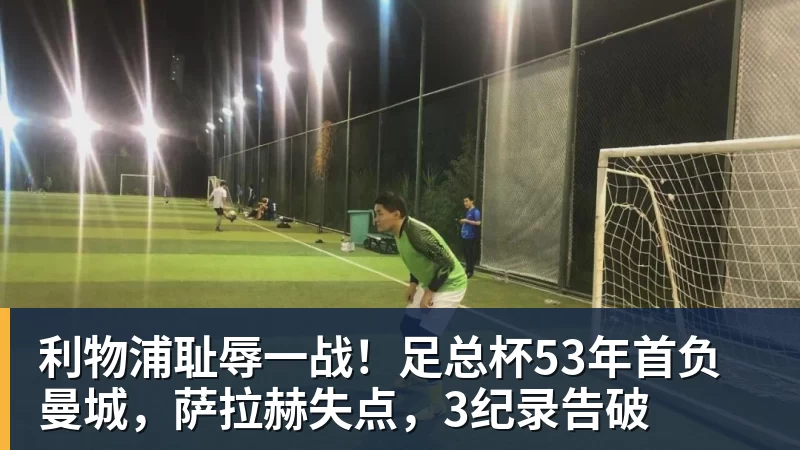 利物浦耻辱一战！足总杯53年首负曼城，萨拉赫失点，3纪录告破