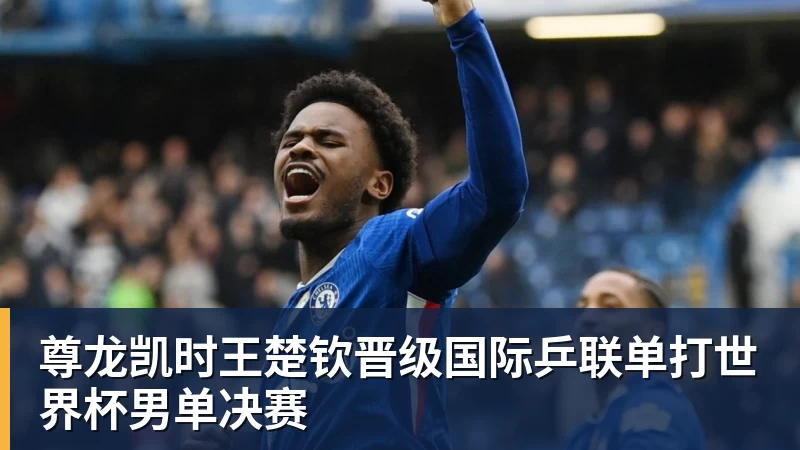 尊龙凯时王楚钦晋级国际乒联单打世界杯男单决赛
