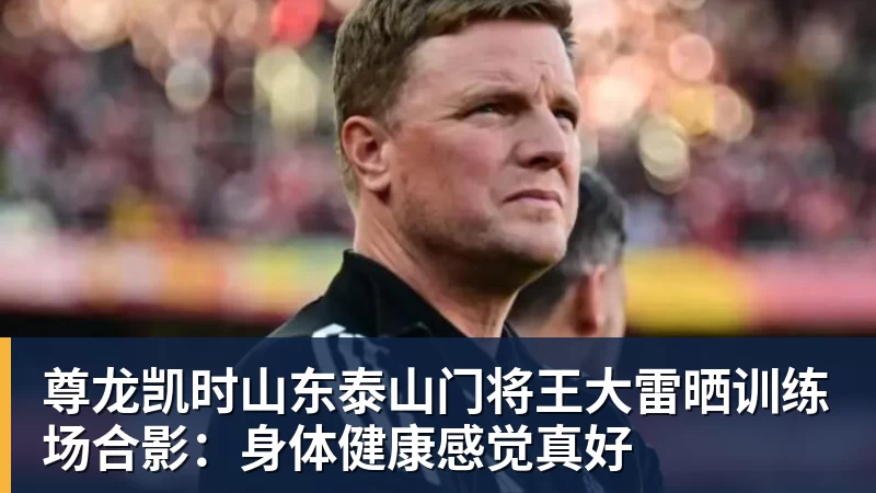 尊龙凯时山东泰山门将王大雷晒训练场合影：身体健康感觉真好