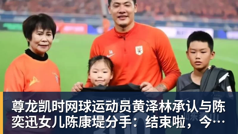 尊龙凯时网球运动员黄泽林承认与陈奕迅女儿陈康堤分手：结束啦，今后专心打球，“离陈奕迅越来越远了”