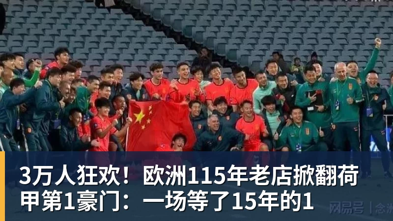 3万人狂欢！欧洲115年老店掀翻荷甲第1豪门：一场等了15年的1