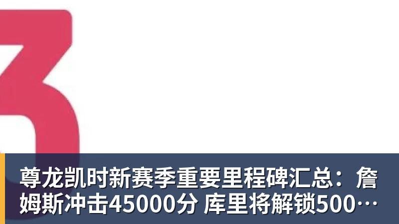 尊龙凯时新赛季重要里程碑汇总：詹姆斯冲击45000分 库里将解锁5000记三分