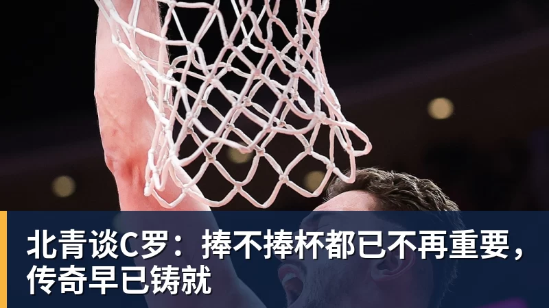 北青谈C罗：捧不捧杯都已不再重要，传奇早已铸就