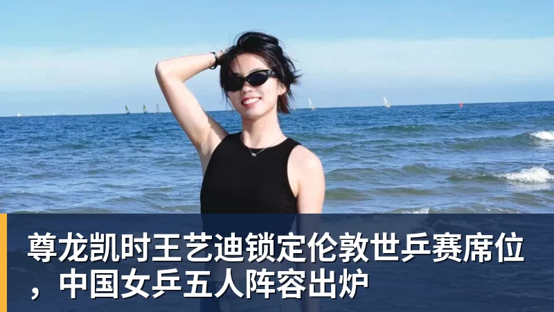 尊龙凯时王艺迪锁定伦敦世乒赛席位，中国女乒五人阵容出炉