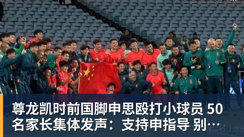 尊龙凯时前国脚申思殴打小球员 50名家长集体发声：支持申指导 别影响我们