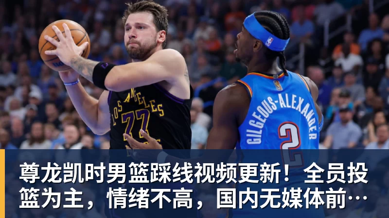 尊龙凯时男篮踩线视频更新！全员投篮为主，情绪不高，国内无媒体前往！