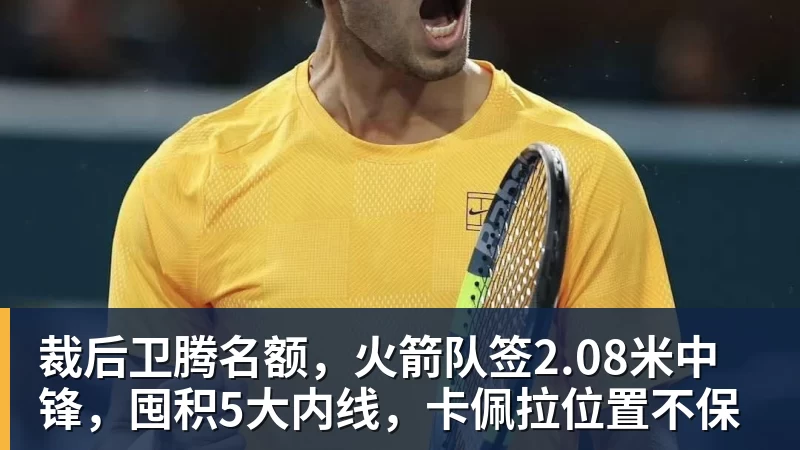 裁后卫腾名额，火箭队签2.08米中锋，囤积5大内线，卡佩拉位置不保