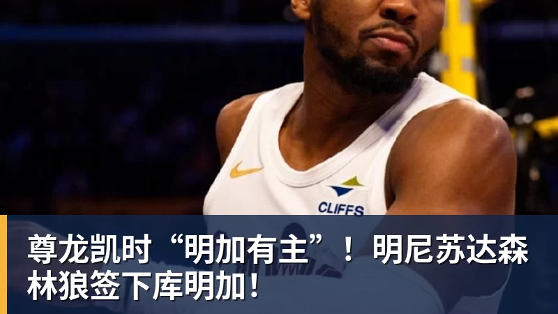 尊龙凯时“明加有主”！明尼苏达森林狼签下库明加！