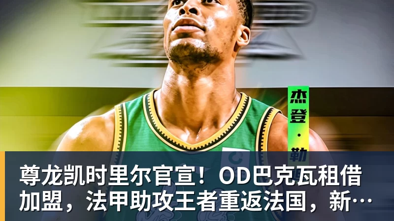 尊龙凯时里尔官宣！OD巴克瓦租借加盟，法甲助攻王者重返法国，新赛季冲击欧冠