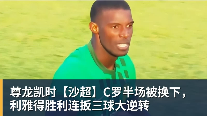 尊龙凯时【沙超】C罗半场被换下，利雅得胜利连扳三球大逆转