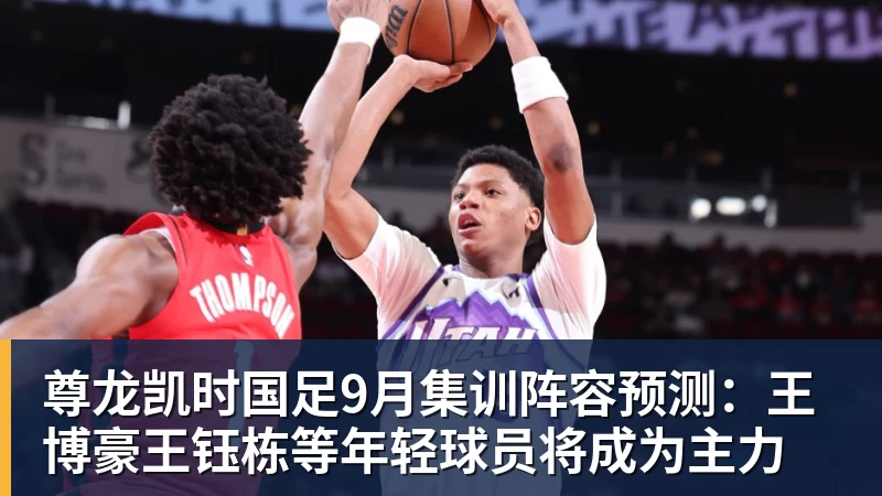 尊龙凯时国足9月集训阵容预测：王博豪王钰栋等年轻球员将成为主力