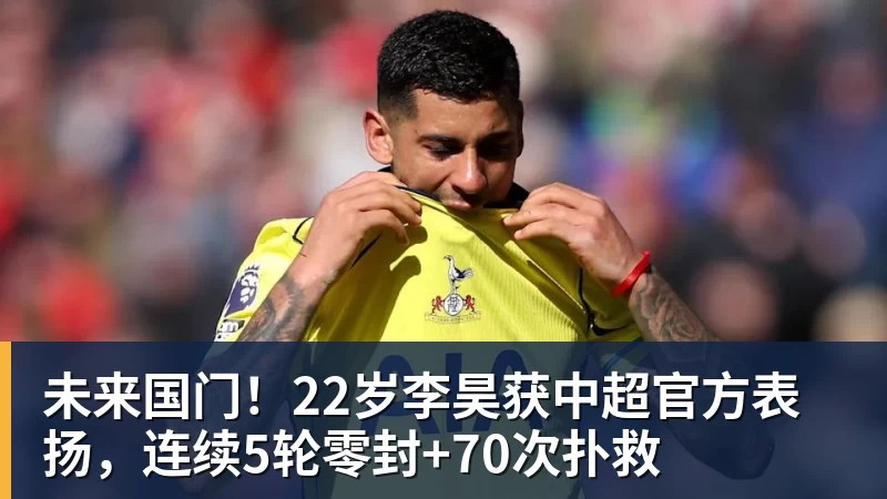 尊龙凯时未来国门！22岁李昊获中超官方表扬，连续5轮零封+70次扑救