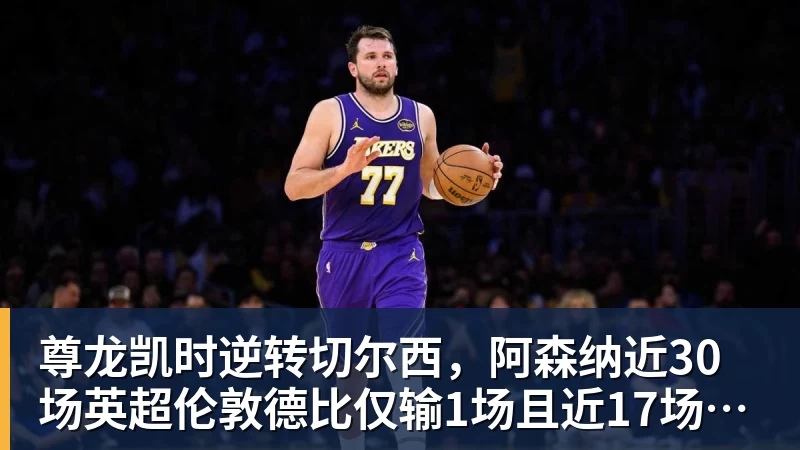 尊龙凯时逆转切尔西，阿森纳近30场英超伦敦德比仅输1场且近17场不败
