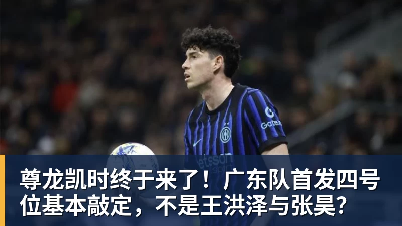 尊龙凯时终于来了！广东队首发四号位基本敲定，不是王洪泽与张昊？