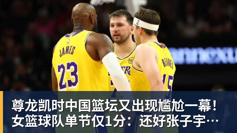 尊龙凯时中国篮坛又出现尴尬一幕！女篮球队单节仅1分：还好张子宇没出战？