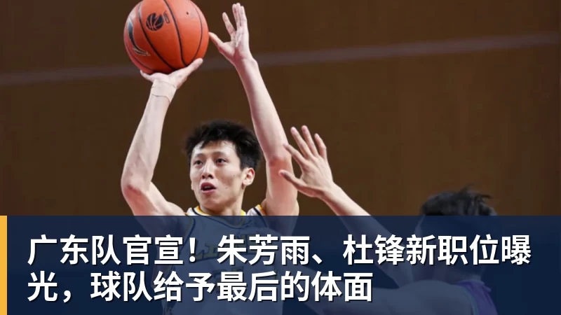 广东队官宣！朱芳雨、杜锋新职位曝光，球队给予最后的体面