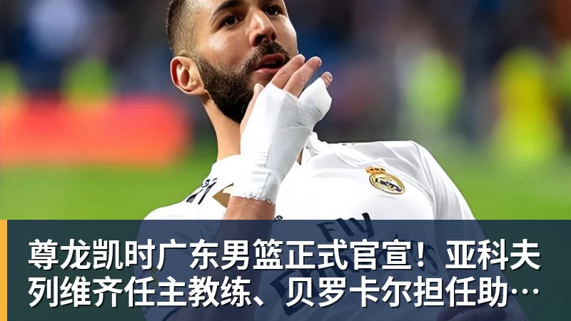 尊龙凯时广东男篮正式官宣！亚科夫列维齐任主教练、贝罗卡尔担任助教，汤普森任球员发展教练，周鹏无缘回归
