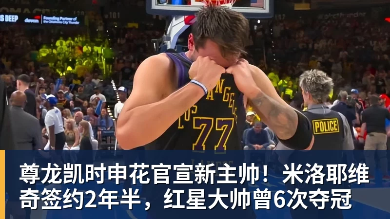 尊龙凯时申花官宣新主帅！米洛耶维奇签约2年半，红星大帅曾6次夺冠