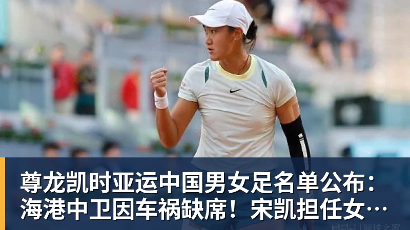 尊龙凯时亚运中国男女足名单公布：海港中卫因车祸缺席！宋凯担任女足领队