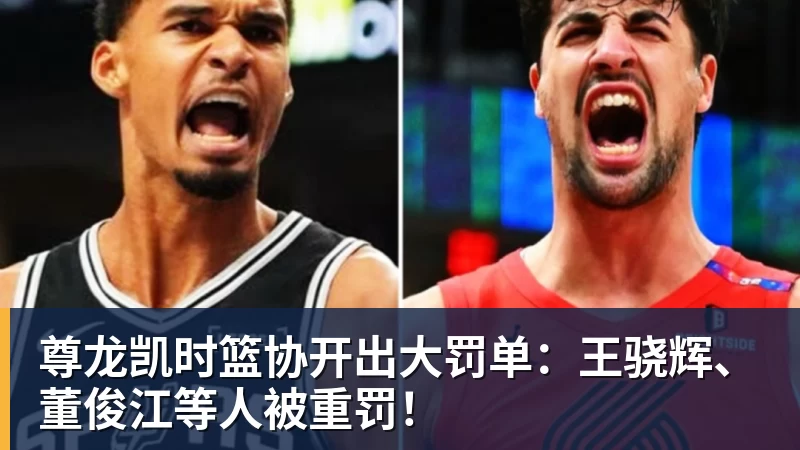 尊龙凯时篮协开出大罚单：王骁辉、董俊江等人被重罚！