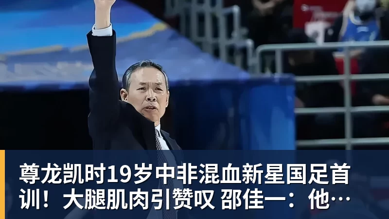 尊龙凯时19岁中非混血新星国足首训！大腿肌肉引赞叹 邵佳一：他前途无量