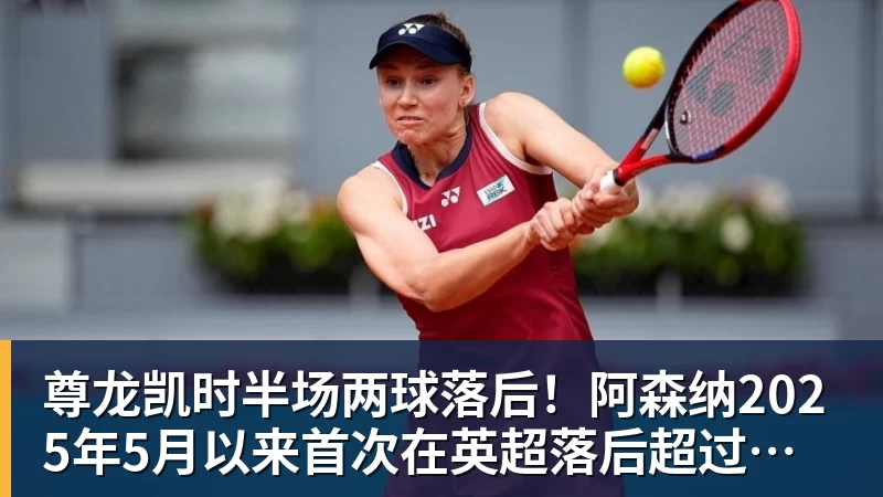 尊龙凯时半场两球落后！阿森纳2025年5月以来首次在英超落后超过一球