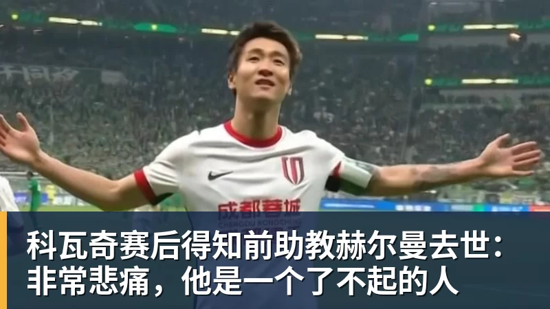 科瓦奇赛后得知前助教赫尔曼去世：非常悲痛，他是一个了不起的人