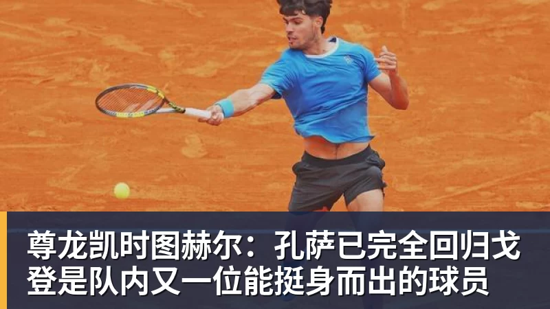 尊龙凯时图赫尔：孔萨已完全回归戈登是队内又一位能挺身而出的球员