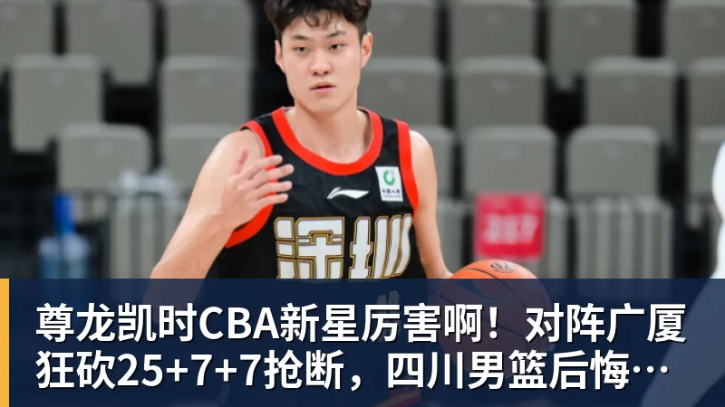 尊龙凯时CBA新星厉害啊！对阵广厦狂砍25+7+7抢断，四川男篮后悔没要他吗
