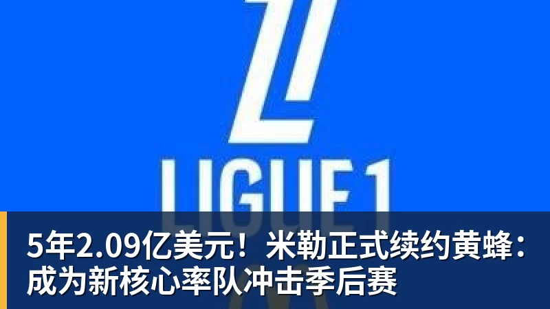 尊龙凯时5年2.09亿美元！米勒正式续约黄蜂：成为新核心率队冲击季后赛