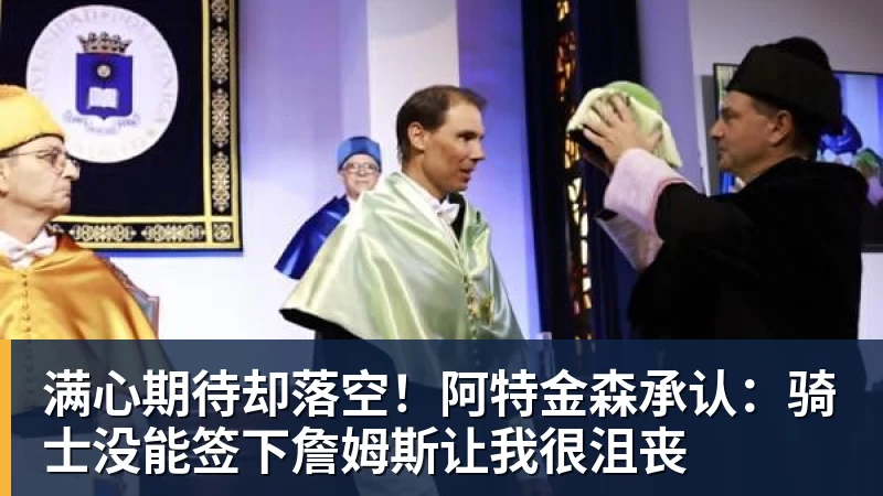 满心期待却落空！阿特金森承认：骑士没能签下詹姆斯让我很沮丧