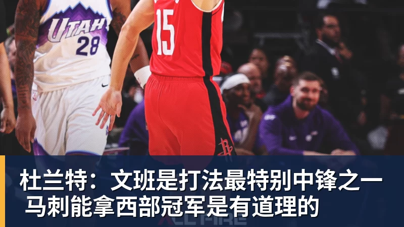 杜兰特：文班是打法最特别中锋之一 马刺能拿西部冠军是有道理的