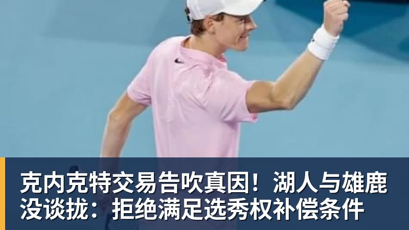 克内克特交易告吹真因！湖人与雄鹿没谈拢：拒绝满足选秀权补偿条件